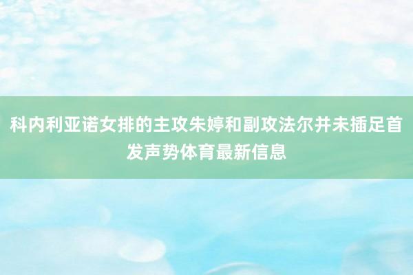 科内利亚诺女排的主攻朱婷和副攻法尔并未插足首发声势体育最新信息