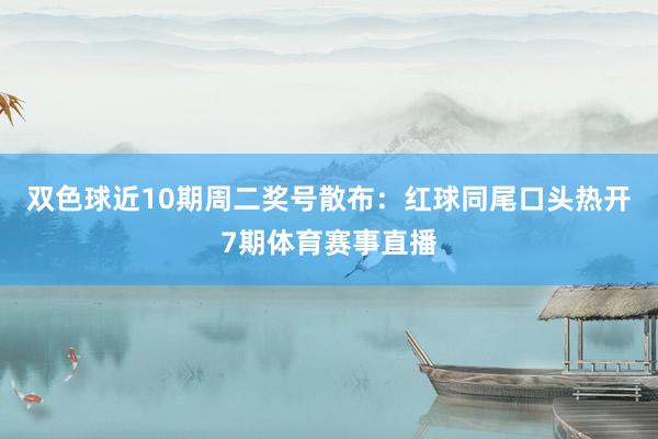 双色球近10期周二奖号散布：红球同尾口头热开7期体育赛事直播