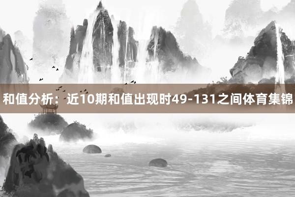 和值分析：近10期和值出现时49-131之间体育集锦