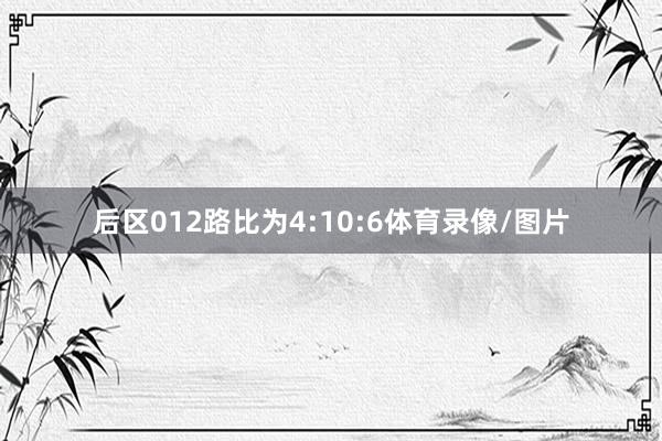 后区012路比为4:10:6体育录像/图片