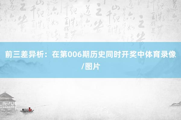 前三差异析：在第006期历史同时开奖中体育录像/图片