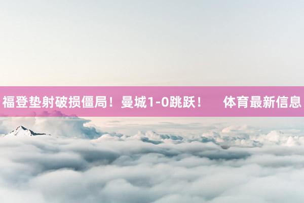 福登垫射破损僵局！曼城1-0跳跃！    体育最新信息