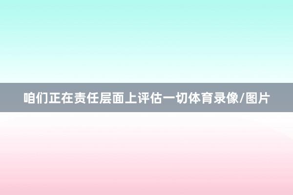 咱们正在责任层面上评估一切体育录像/图片