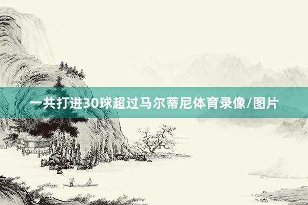 一共打进30球超过马尔蒂尼体育录像/图片