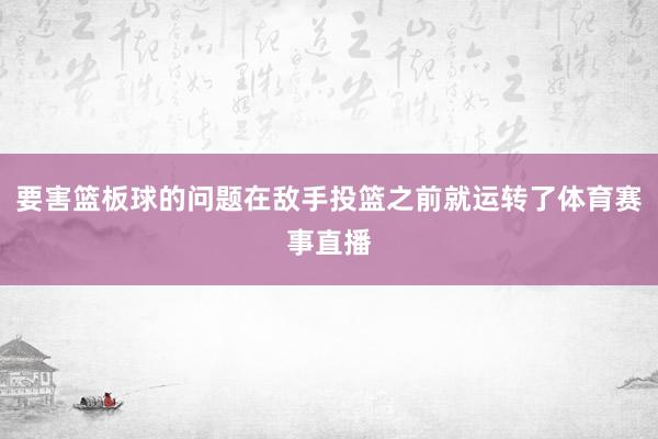 要害篮板球的问题在敌手投篮之前就运转了体育赛事直播