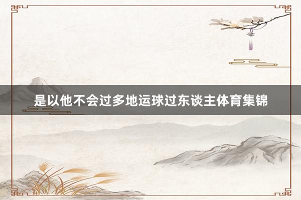 是以他不会过多地运球过东谈主体育集锦