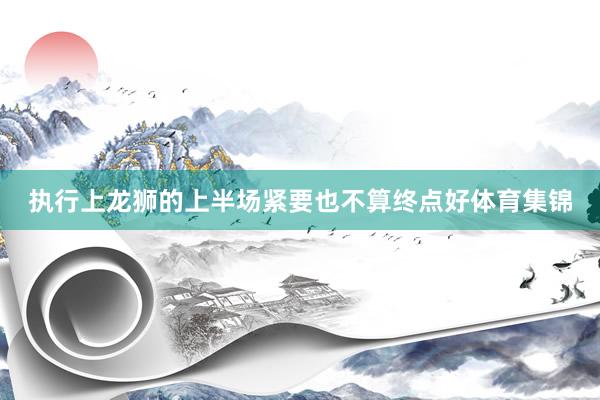 执行上龙狮的上半场紧要也不算终点好体育集锦