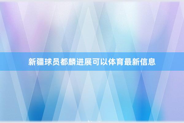 新疆球员都麟进展可以体育最新信息