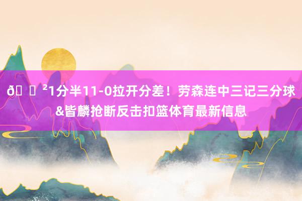 😲1分半11-0拉开分差！劳森连中三记三分球&皆麟抢断反击扣篮体育最新信息