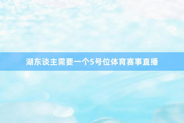 湖东谈主需要一个5号位体育赛事直播