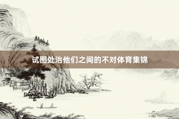 试图处治他们之间的不对体育集锦