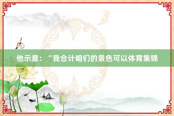 他示意：“我合计咱们的景色可以体育集锦