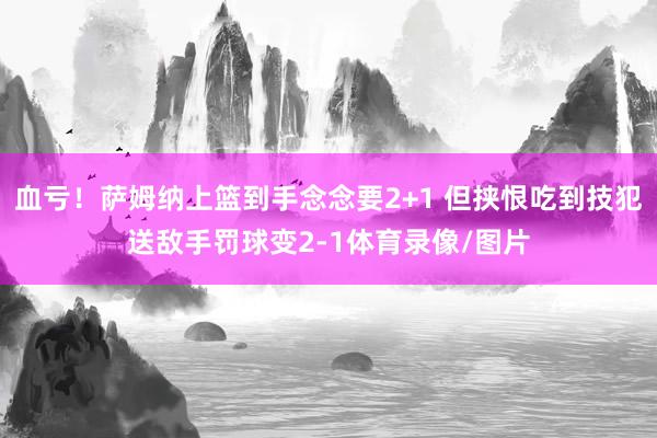 血亏！萨姆纳上篮到手念念要2+1 但挟恨吃到技犯送敌手罚球变2-1体育录像/图片