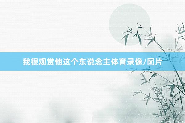 我很观赏他这个东说念主体育录像/图片