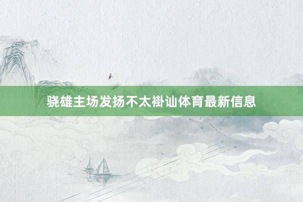 骁雄主场发扬不太褂讪体育最新信息