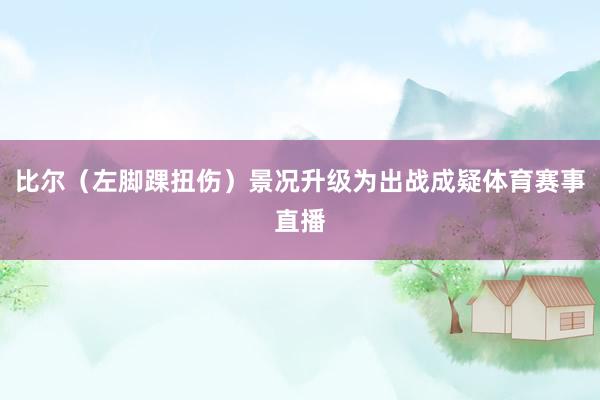 比尔（左脚踝扭伤）景况升级为出战成疑体育赛事直播