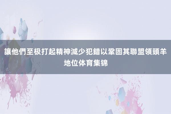讓他們至极打起精神減少犯錯以鞏固其聯盟領頭羊地位体育集锦