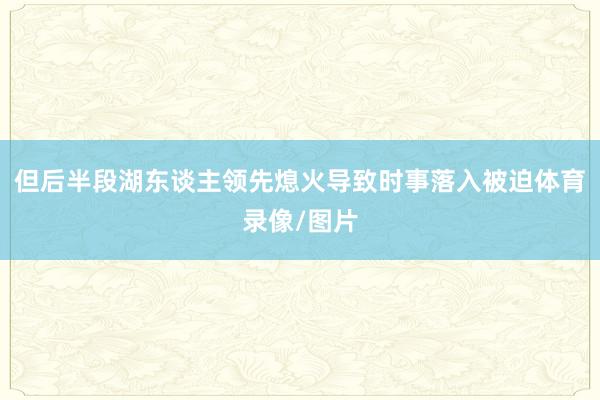 但后半段湖东谈主领先熄火导致时事落入被迫体育录像/图片