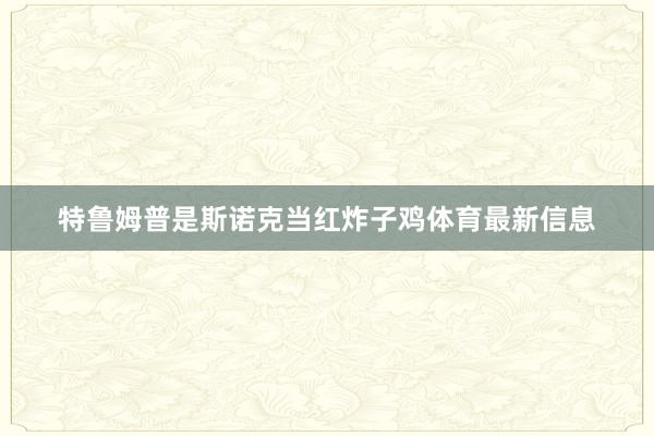 特鲁姆普是斯诺克当红炸子鸡体育最新信息