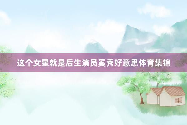 这个女星就是后生演员奚秀好意思体育集锦