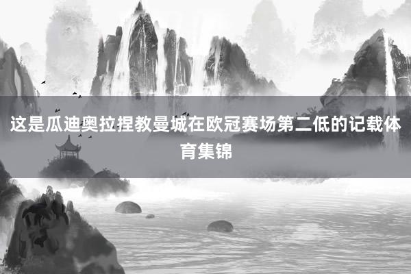 这是瓜迪奥拉捏教曼城在欧冠赛场第二低的记载体育集锦