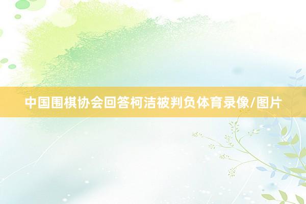中国围棋协会回答柯洁被判负体育录像/图片