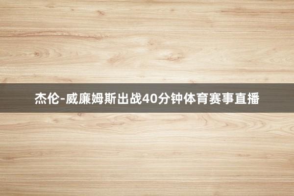 杰伦-威廉姆斯出战40分钟体育赛事直播