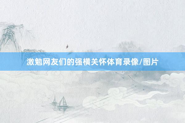 激勉网友们的强横关怀体育录像/图片