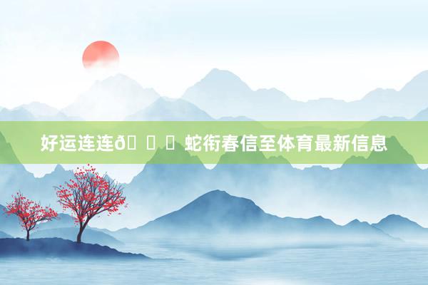 好运连连🎇蛇衔春信至体育最新信息