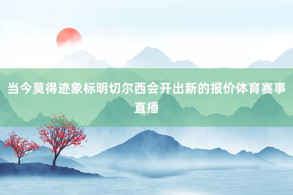 当今莫得迹象标明切尔西会开出新的报价体育赛事直播