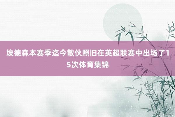 埃德森本赛季迄今散伙照旧在英超联赛中出场了15次体育集锦