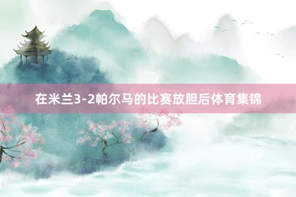 在米兰3-2帕尔马的比赛放胆后体育集锦