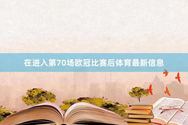 在进入第70场欧冠比赛后体育最新信息