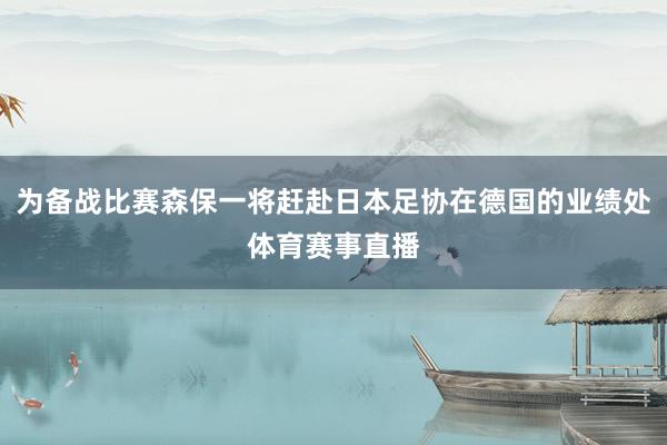 为备战比赛森保一将赶赴日本足协在德国的业绩处体育赛事直播