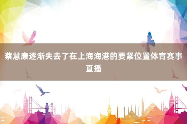 蔡慧康逐渐失去了在上海海港的要紧位置体育赛事直播