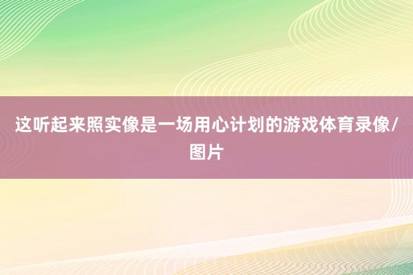 这听起来照实像是一场用心计划的游戏体育录像/图片
