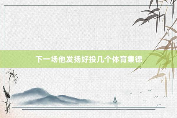 下一场他发扬好投几个体育集锦