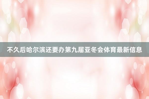 不久后哈尔滨还要办第九届亚冬会体育最新信息