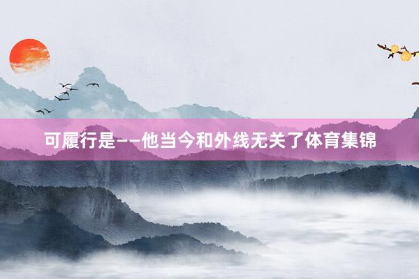 可履行是——他当今和外线无关了体育集锦