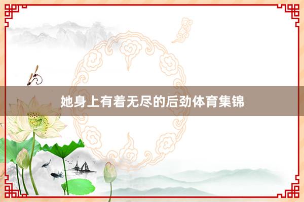 她身上有着无尽的后劲体育集锦