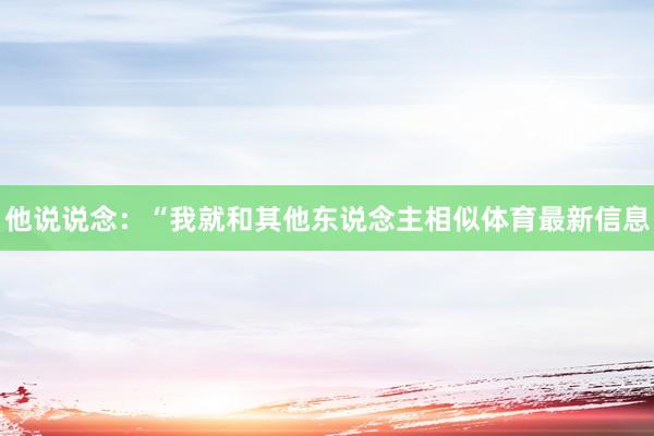 他说说念：“我就和其他东说念主相似体育最新信息