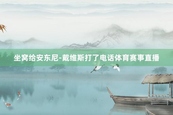 坐窝给安东尼-戴维斯打了电话体育赛事直播
