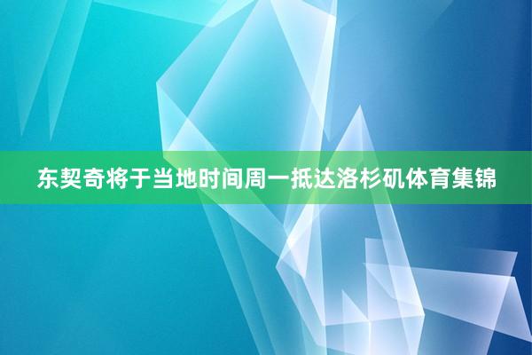 东契奇将于当地时间周一抵达洛杉矶体育集锦