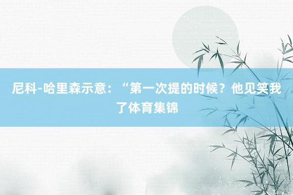 尼科-哈里森示意：“第一次提的时候？他见笑我了体育集锦