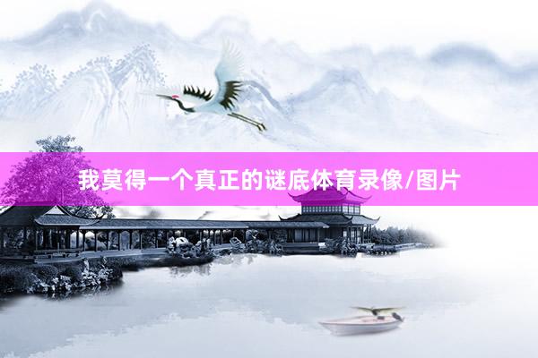我莫得一个真正的谜底体育录像/图片
