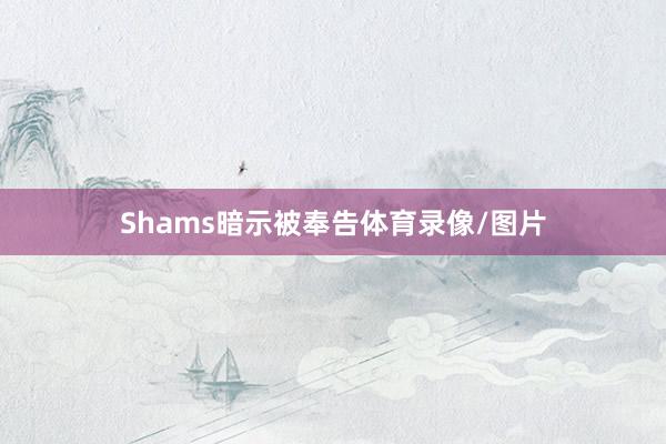 Shams暗示被奉告体育录像/图片