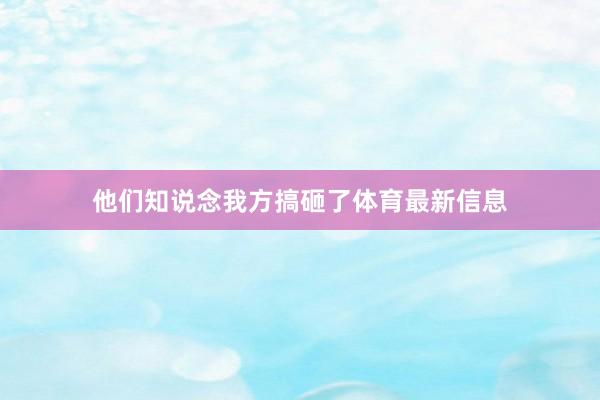 他们知说念我方搞砸了体育最新信息