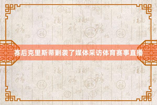 赛后克里斯蒂剿袭了媒体采访体育赛事直播