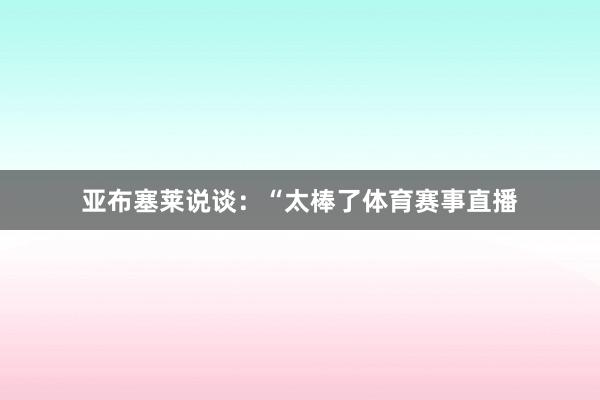 亚布塞莱说谈：“太棒了体育赛事直播