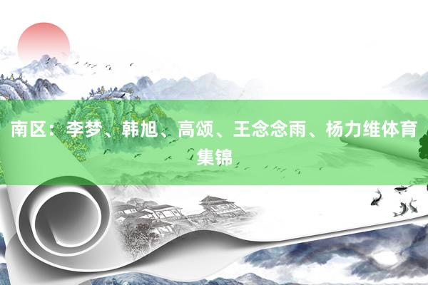 南区：李梦、韩旭、高颂、王念念雨、杨力维体育集锦